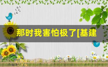 那时我害怕极了[基建]_人类在线求生[基建] 甲子亥